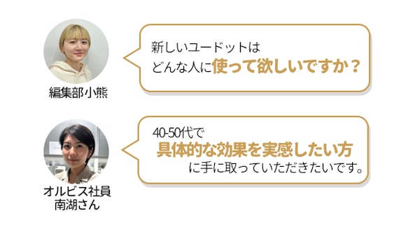 choiFULL編集部小熊（くまちゃん）とオルビス社員南湖さんの会話。小熊が「新しいユードットはどんな人に使って欲しいですか？」と聞いたのに対して、南湖さんは「40代〜50代で具体的な効果を実感したい方に手に取っていただきたいです。」と回答。